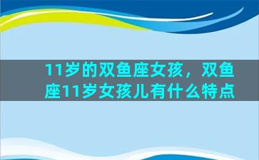 11岁的双鱼座女孩，双鱼座11岁女孩儿有什么特点