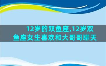 12岁的双鱼座,12岁双鱼座女生喜欢和大哥哥聊天