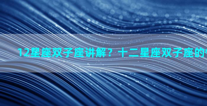 12星座双子座讲解？十二星座双子座的性格和命运