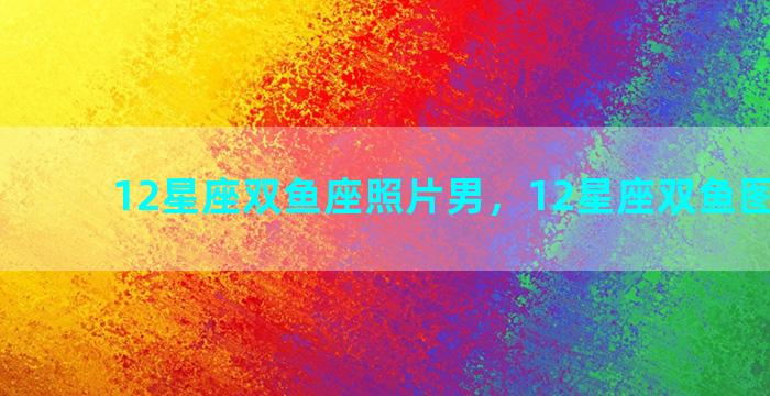 12星座双鱼座照片男，12星座双鱼图片动漫