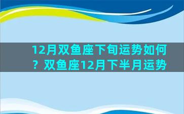 12月双鱼座下旬运势如何？双鱼座12月下半月运势