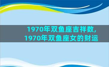 1970年双鱼座吉祥数,1970年双鱼座女的财运