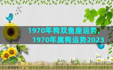 1970年狗双鱼座运势,1970年属狗运势2023