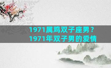 1971属鸡双子座男？1971年双子男的爱情