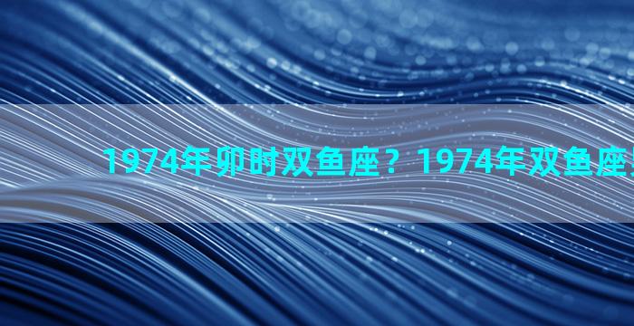1974年卯时双鱼座？1974年双鱼座男人性格