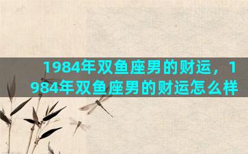 1984年双鱼座男的财运，1984年双鱼座男的财运怎么样