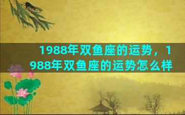 1988年双鱼座的运势，1988年双鱼座的运势怎么样