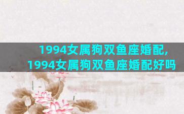 1994女属狗双鱼座婚配,1994女属狗双鱼座婚配好吗
