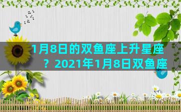1月8日的双鱼座上升星座？2021年1月8日双鱼座