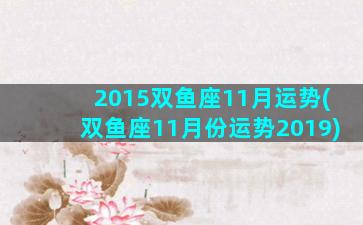 2015双鱼座11月运势(双鱼座11月份运势2019)