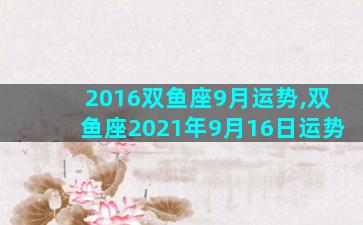 2016双鱼座9月运势,双鱼座2021年9月16日运势