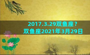 2017.3.29双鱼座？双鱼座2021年3月29日
