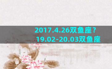 2017.4.26双鱼座？19.02-20.03双鱼座