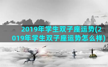 2019年学生双子座运势(2019年学生双子座运势怎么样)