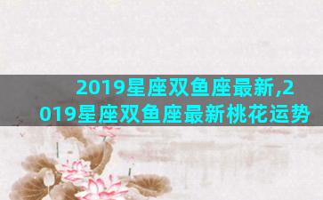 2019星座双鱼座最新,2019星座双鱼座最新桃花运势
