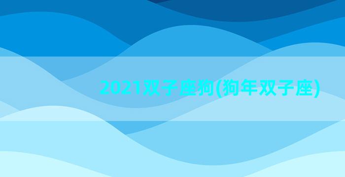 2021双子座狗(狗年双子座)