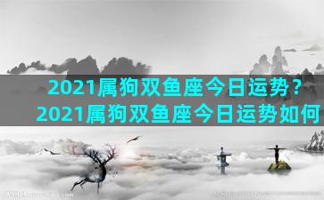 2021属狗双鱼座今日运势？2021属狗双鱼座今日运势如何