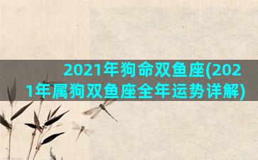 2021年狗命双鱼座(2021年属狗双鱼座全年运势详解)