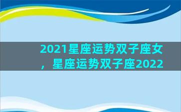 2021星座运势双子座女，星座运势双子座2022