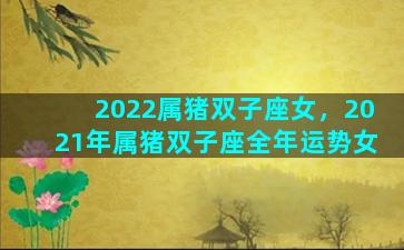 2022属猪双子座女，2021年属猪双子座全年运势女