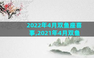 2022年4月双鱼座喜事,2021年4月双鱼