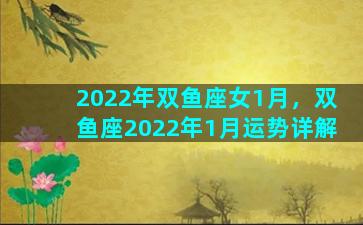 2022年双鱼座女1月，双鱼座2022年1月运势详解