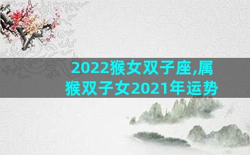 2022猴女双子座,属猴双子女2021年运势