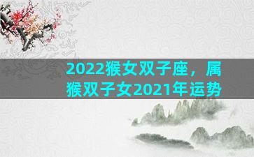 2022猴女双子座，属猴双子女2021年运势