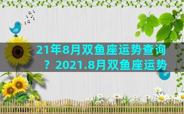 21年8月双鱼座运势查询？2021.8月双鱼座运势