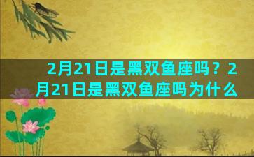 2月21日是黑双鱼座吗？2月21日是黑双鱼座吗为什么