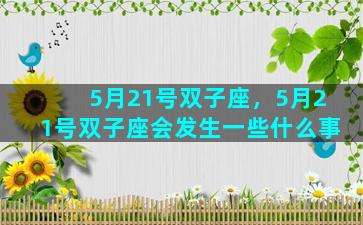 5月21号双子座，5月21号双子座会发生一些什么事