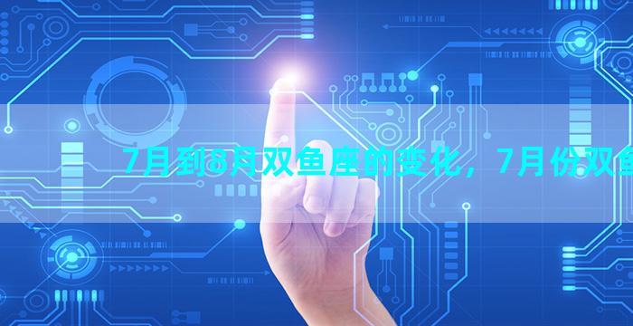 7月到8月双鱼座的变化，7月份双鱼座