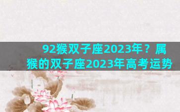 92猴双子座2023年？属猴的双子座2023年高考运势