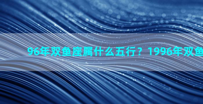 96年双鱼座属什么五行？1996年双鱼座属什么