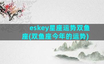eskey星座运势双鱼座(双鱼座今年的运势)
