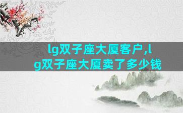 lg双子座大厦客户,lg双子座大厦卖了多少钱