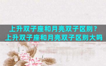 上升双子座和月亮双子区别？上升双子座和月亮双子区别大吗