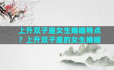 上升双子座女生婚姻特点？上升双子座的女生婚姻
