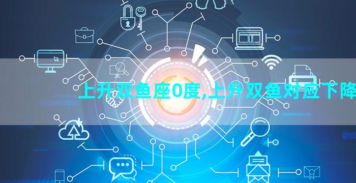 上升双鱼座0度,上升双鱼对应下降