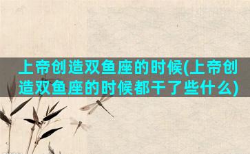 上帝创造双鱼座的时候(上帝创造双鱼座的时候都干了些什么)