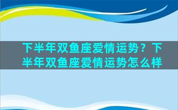 下半年双鱼座爱情运势？下半年双鱼座爱情运势怎么样