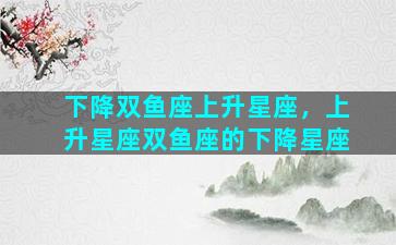 下降双鱼座上升星座，上升星座双鱼座的下降星座