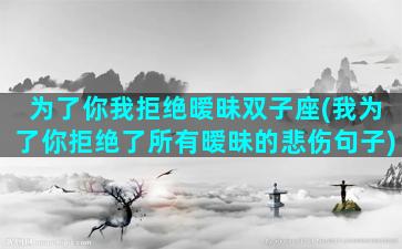 为了你我拒绝暧昧双子座(我为了你拒绝了所有暧昧的悲伤句子)