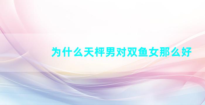为什么天枰男对双鱼女那么好