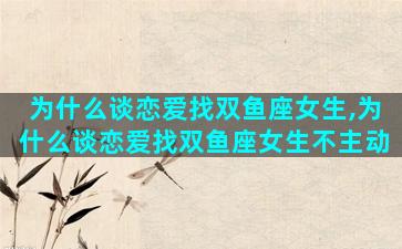 为什么谈恋爱找双鱼座女生,为什么谈恋爱找双鱼座女生不主动