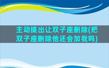 主动提出让双子座删除(把双子座删除他还会加我吗)