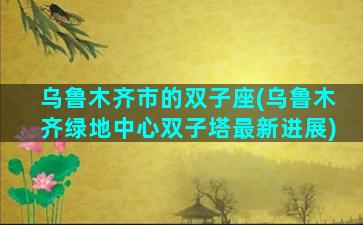 乌鲁木齐市的双子座(乌鲁木齐绿地中心双子塔最新进展)