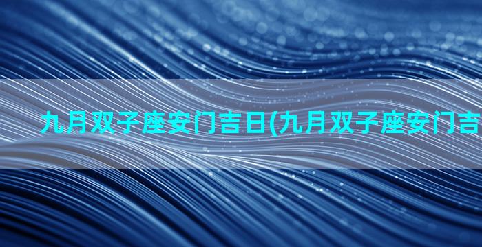 九月双子座安门吉日(九月双子座安门吉日是哪天)