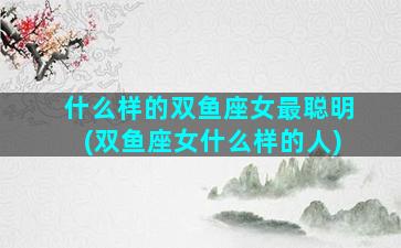 什么样的双鱼座女最聪明(双鱼座女什么样的人)