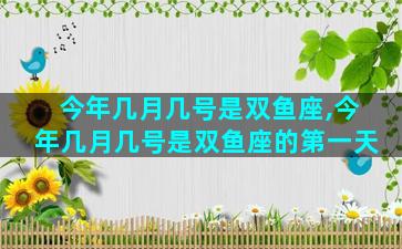 今年几月几号是双鱼座,今年几月几号是双鱼座的第一天